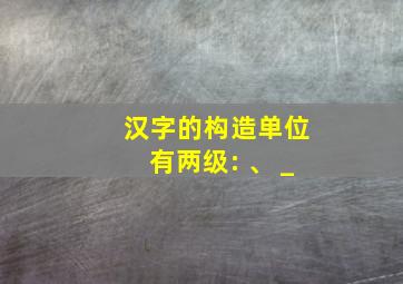 汉字的构造单位有两级: 、 _